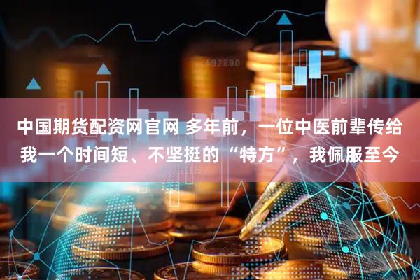 中国期货配资网官网 多年前，一位中医前辈传给我一个时间短、不坚挺的 “特方”，我佩服至今