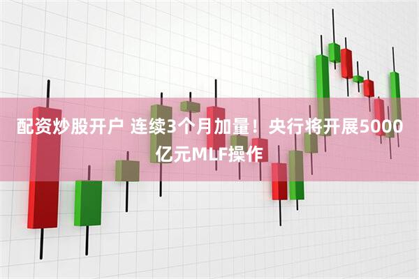 配资炒股开户 连续3个月加量！央行将开展5000亿元MLF操作